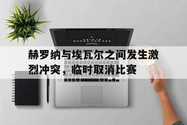 赫罗纳与埃瓦尔之间发生激烈冲突，临时取消比赛的简单介绍